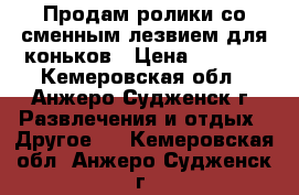 Продам ролики со сменным лезвием для коньков › Цена ­ 2 500 - Кемеровская обл., Анжеро-Судженск г. Развлечения и отдых » Другое   . Кемеровская обл.,Анжеро-Судженск г.